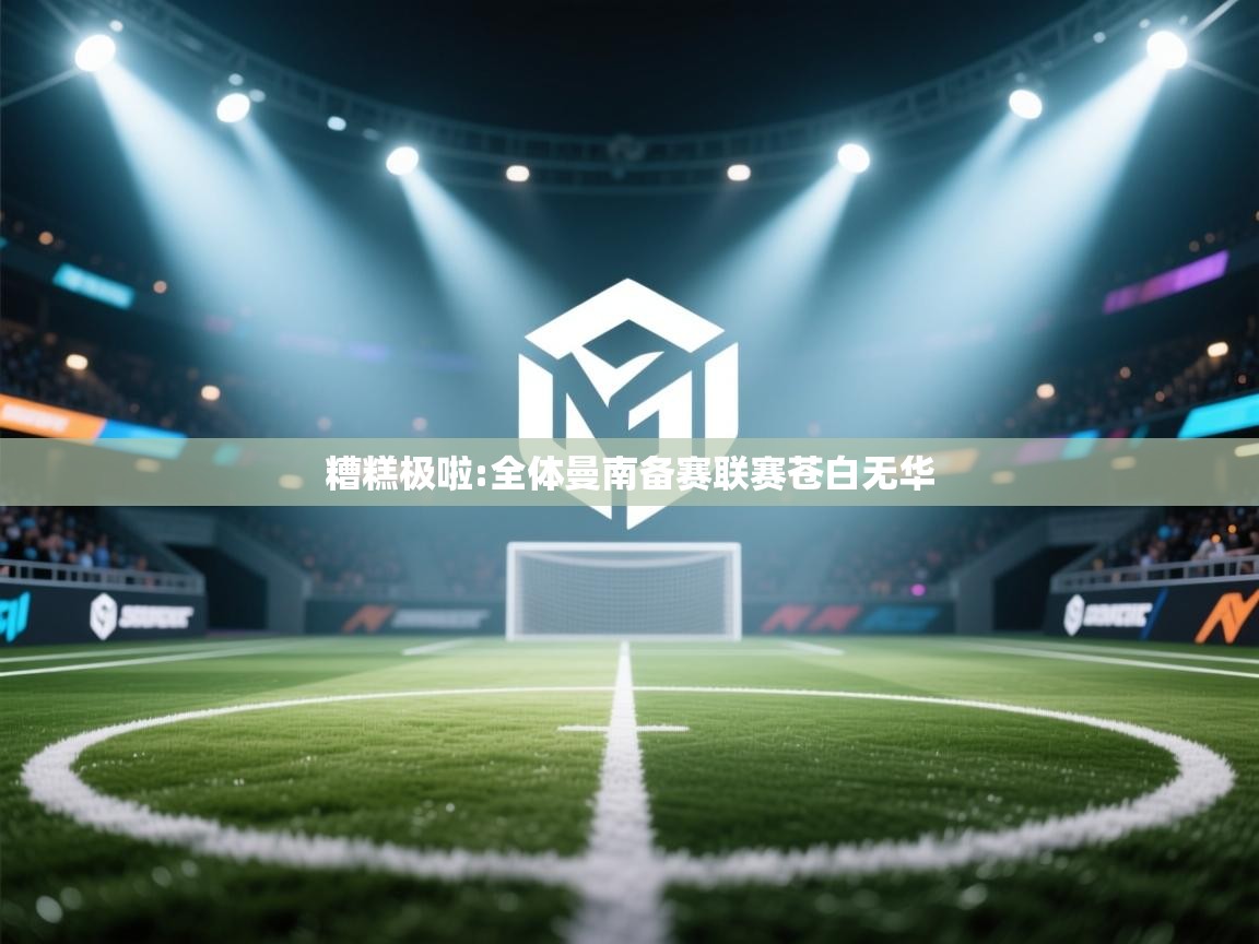 开云体育app下载链接-糟糕极啦:全体曼南备赛联赛苍白无华  第3张