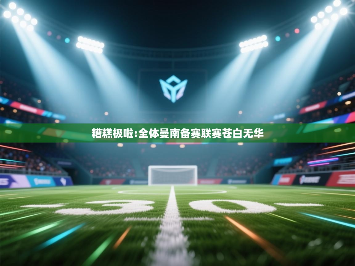 开云体育app下载链接-糟糕极啦:全体曼南备赛联赛苍白无华  第4张