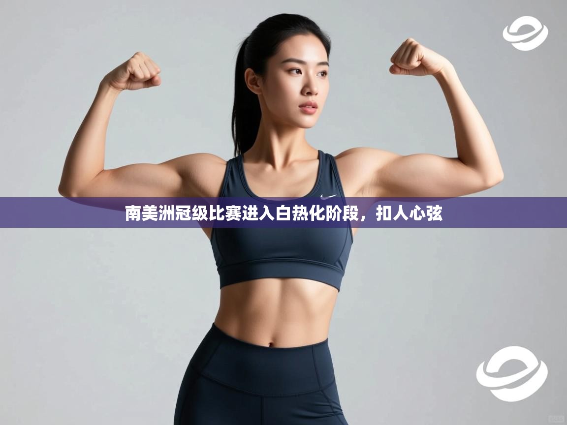 开云kaiyun体育app入口下载官网-南美洲冠级比赛进入白热化阶段，扣人心弦  第4张