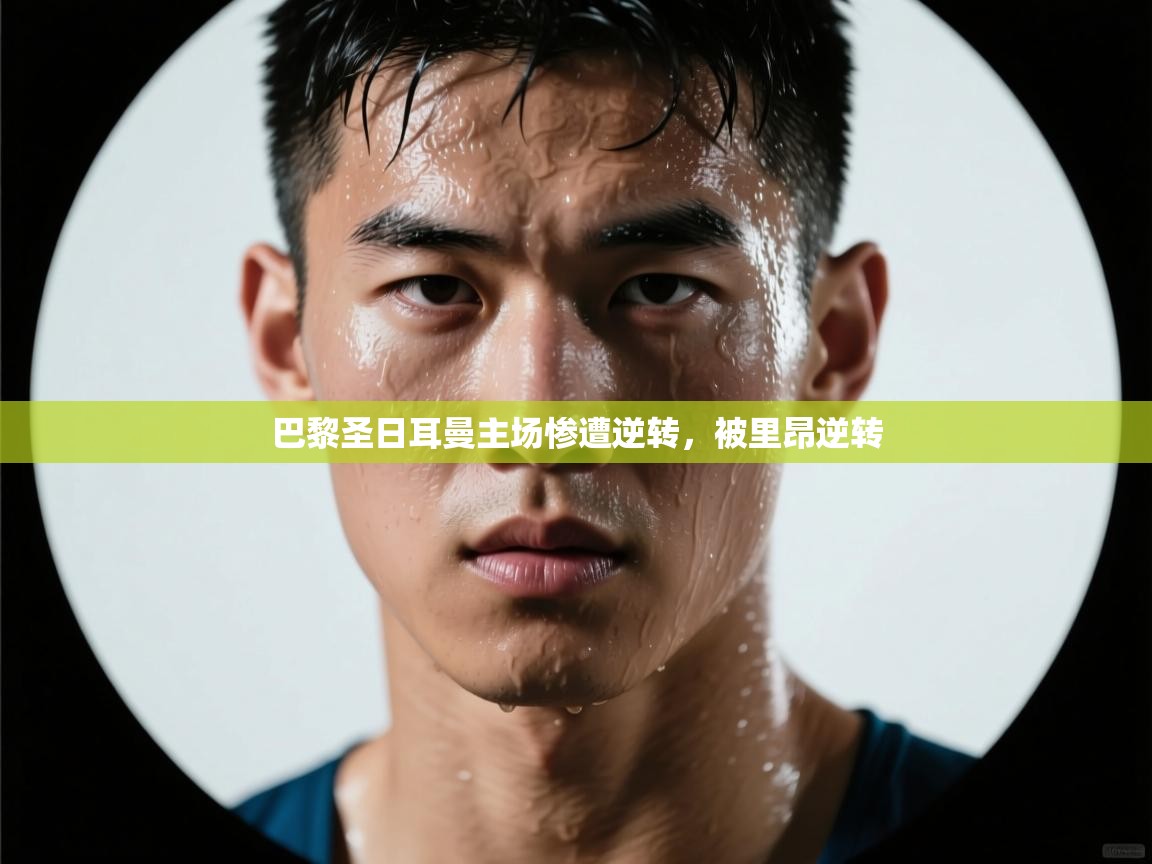 开云体育账号申诉通道-巴黎圣日耳曼主场惨遭逆转，被里昂逆转  第2张