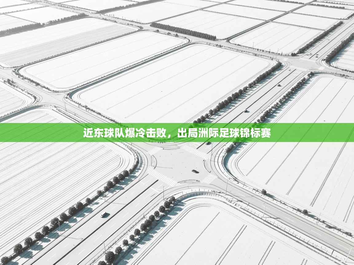 开云体育赛事比分直播-近东球队爆冷击败，出局洲际足球锦标赛